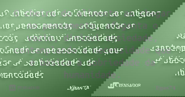 O cheiro do alimento ao chegar no pensamento, afugenta o vazio, diminui ansiedade, contemplando a necessidade que é básica à sobriedade da humanidade.... Frase de Egas74.