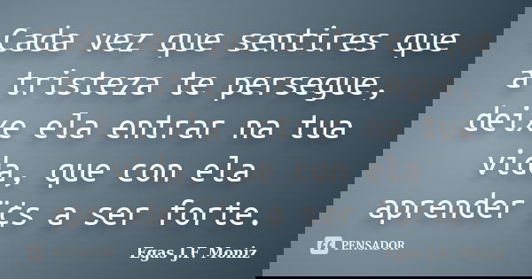 Cada vez que sentires que a tristeza te persegue, deixe ela entrar na tua vida, que con ela aprender¨¢s a ser forte.... Frase de Egas J.F. Moniz.