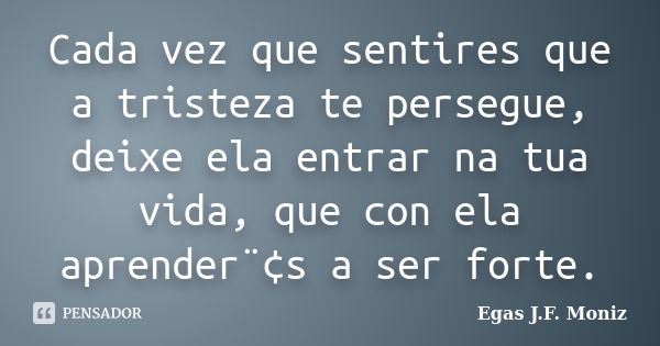 Cada vez que sentires que a tristeza te persegue, deixe ela entrar na tua vida, que con ela aprender¨¢s a ser forte.... Frase de Egas J.F. Moniz.