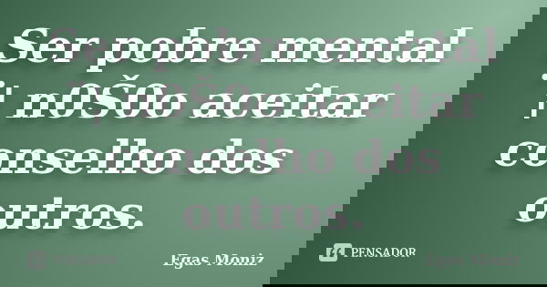 Ser pobre mental ¨¦ n0Š0o aceitar conselho dos outros.... Frase de Egas Moniz.
