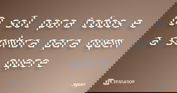 O sol para todos e a sombra para quem quere... Frase de Egas.