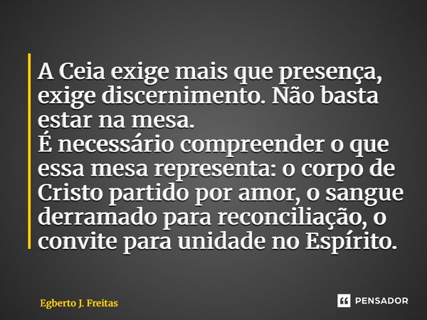 A Ceia exige mais que presença, exige discernimento. Não basta estar na mesa. É necessário compreender o que essa mesa representa: o corpo de Cristo partido po... Frase de Egberto J. Freitas.