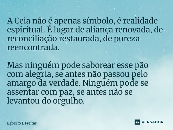 A Ceia não é apenas símbolo, é realidade espiritual. É lugar de aliança renovada, de reconciliação restaurada, de pureza reencontrada. Mas ninguém pode saborea... Frase de Egberto J. Freitas.