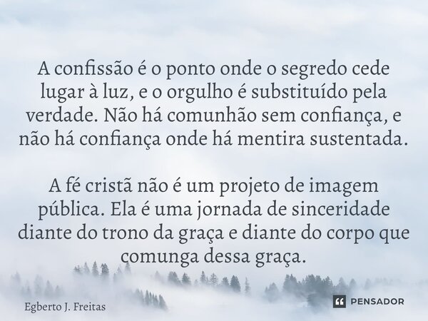 A confissão é o ponto onde o segredo cede lugar à luz, e o orgulho é substituído pela verdade. Não há comunhão sem confiança, e não há confiança onde há mentir... Frase de Egberto J. Freitas.