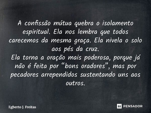 A confissão mútua quebra o isolamento espiritual. Ela nos lembra que todos carecemos da mesma graça. Ela nivela o solo aos pés da cruz. Ela torna a oração mais... Frase de Egberto J. Freitas.
