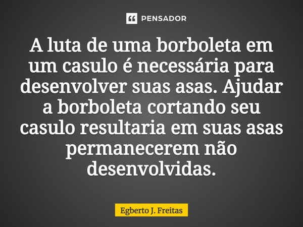 ⁠A luta de uma borboleta em um casulo é necessária para desenvolver suas asas. Ajudar a borboleta cortando seu casulo resultaria em suas asas permanecerem não d... Frase de Egberto J. Freitas.