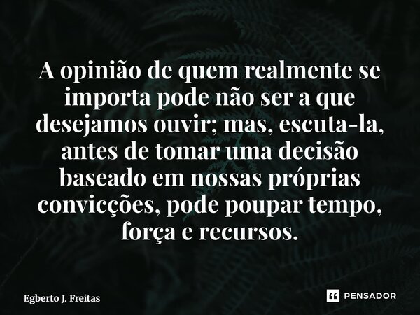 ⁠A opinião de quem realmente se importa pode não ser a que desejamos ouvir; mas, escuta-la, antes de tomar uma decisão baseado em nossas próprias convicções, po... Frase de Egberto J. Freitas.
