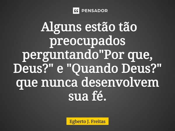 ⁠ Alguns estão tão preocupados perguntando "Por que, Deus?" e "Quando Deus?" que nunca desenvolvem sua fé.... Frase de Egberto J. Freitas.