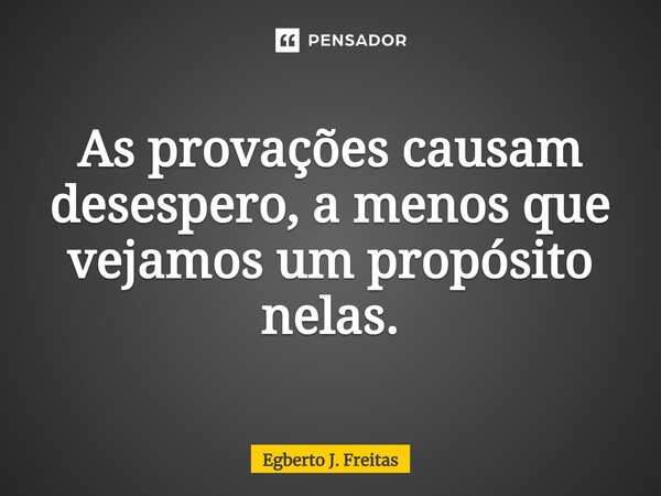 ⁠As provações causam desespero, a menos que vejamos um propósito nelas.... Frase de Egberto J. Freitas.