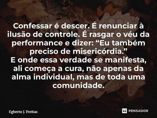 Confessar é descer. É renunciar à ilusão de controle. É rasgar o véu da performance e dizer: “Eu também preciso de misericórdia.” E onde essa verdade se manife... Frase de Egberto J. Freitas.