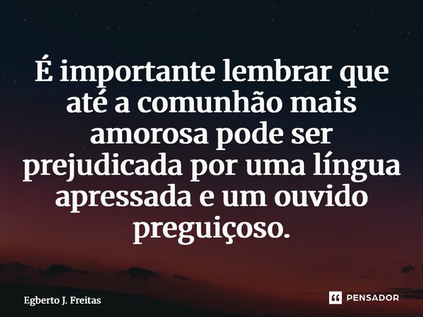 ⁠É importante lembrar que até a comunhão mais amorosa pode ser prejudicada por uma língua apressada e um ouvido preguiçoso.... Frase de Egberto J. Freitas.