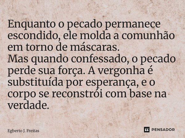 Enquanto o pecado permanece escondido, ele molda a comunhão em torno de máscaras. Mas quando confessado, o pecado perde sua força. A vergonha é substituída por... Frase de Egberto J. Freitas.