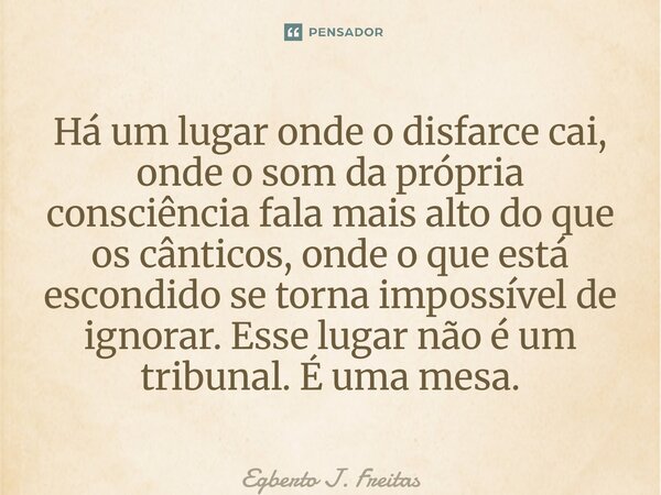 Há um lugar onde o disfarce cai, onde o som da própria consciência fala mais alto do que os cânticos, onde o que está escondido se torna impossível de ignorar.... Frase de Egberto J. Freitas.