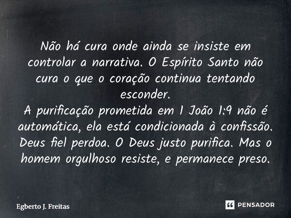 Não há cura onde ainda se insiste em controlar a narrativa. O Espírito Santo não cura o que o coração continua tentando esconder. A purificação prometida em 1 ... Frase de Egberto J. Freitas.