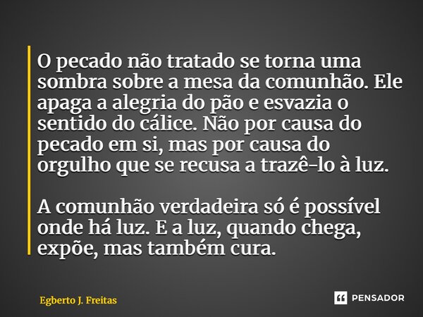 O pecado não tratado se torna uma sombra sobre a mesa da comunhão. Ele apaga a alegria do pão e esvazia o sentido do cálice. Não por causa do pecado em si, mas... Frase de Egberto J. Freitas.