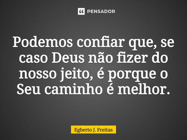 ⁠Podemos confiar que, se caso Deus não fizer do nosso jeito, é porque o Seu caminho é melhor.... Frase de Egberto J. Freitas.