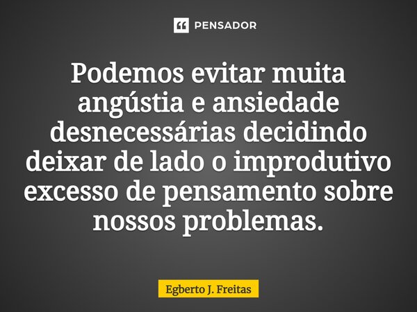 ⁠Podemos evitar muita angústia e ansiedade desnecessárias decidindo deixar de lado o improdutivo excesso de pensamento sobre nossos problemas.... Frase de Egberto J. Freitas.