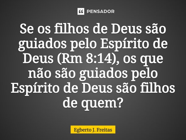 ⁠Se os filhos de Deus são guiados pelo Espírito de Deus (Rm 8:14), os que não são guiados pelo Espírito de Deus são filhos de quem?... Frase de Egberto J. Freitas.
