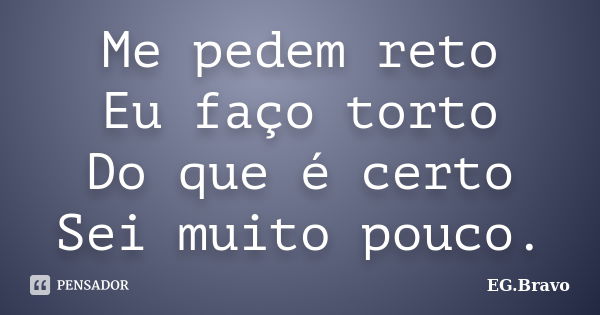 Me pedem reto Eu faço torto Do que é certo Sei muito pouco.... Frase de EG.Bravo.