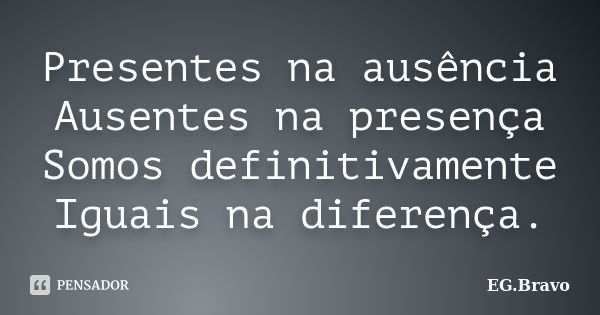 Presentes na ausência Ausentes na presença Somos definitivamente Iguais na diferença.... Frase de EG.Bravo.