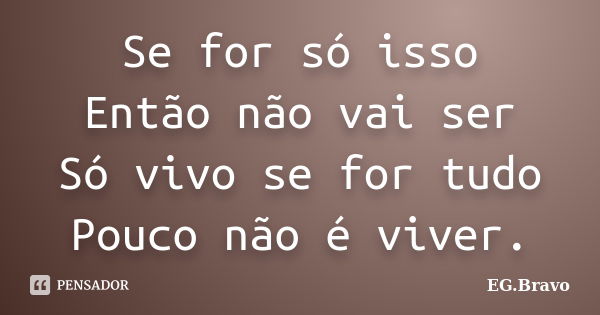 Se for só isso Então não vai ser Só vivo se for tudo Pouco não é viver.... Frase de EG.Bravo.