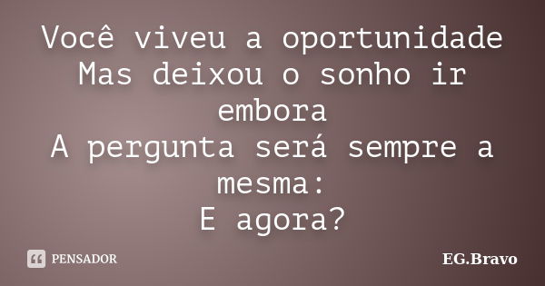 Você viveu a oportunidade Mas deixou o sonho ir embora A pergunta será sempre a mesma: E agora?... Frase de EG.Bravo.