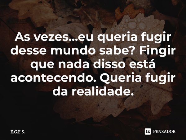 ⁠As vezes...eu queria fugir desse mundo sabe? Fingir que nada disso está acontecendo. Queria fugir da realidade.... Frase de E.G.F.S..