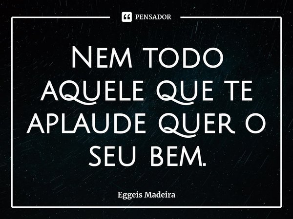 Nem todo aquele que te aplaude quer o seu bem.⁠... Frase de Eggeis Madeira.