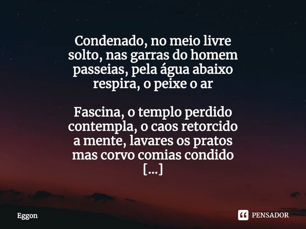 ⁠Condenado, no meio livre
solto, nas garras do homem
passeias, pela água abaixo
respira, o peixe o ar Fascina, o templo perdido
contempla, o caos retorcido
a me... Frase de Eggon.