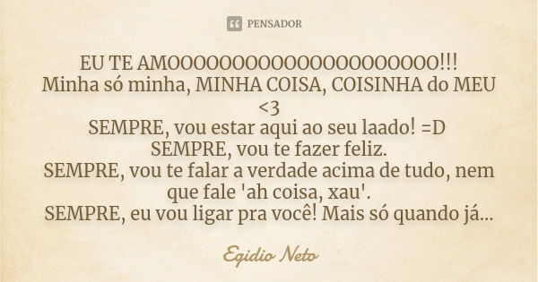 EU TE AMOOOOOOOOOOOOOOOOOOOOO!!! Minha só minha, MINHA COISA, COISINHA do MEU <3 SEMPRE, vou estar aqui ao seu laado! =D SEMPRE, vou te fazer feliz. SEMPRE, ... Frase de Egidio Neto.