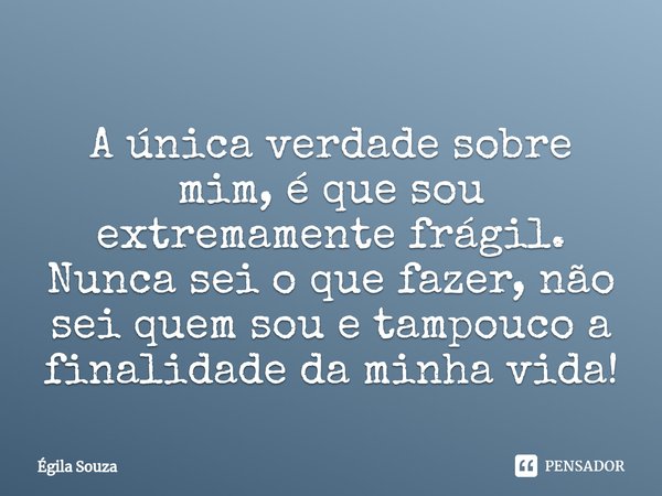 A única verdade sobre mim, é que sou extremamente frágil. Nunca sei o que fazer, não sei quem sou e tampouco a finalidade da minha vida!⁠... Frase de Égila Souza.