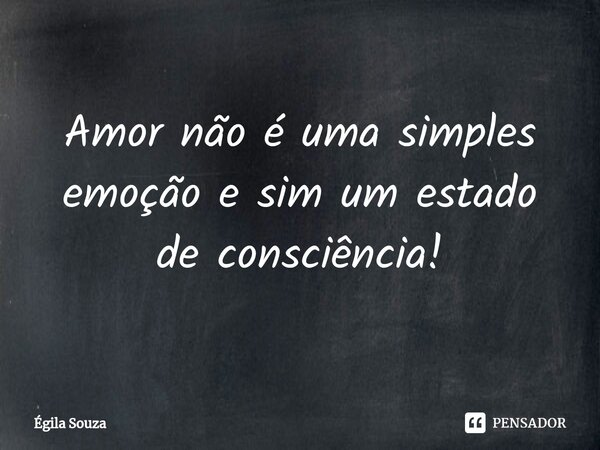 ⁠Amor não é uma simples emoção e sim um estado de consciência!... Frase de Égila Souza.