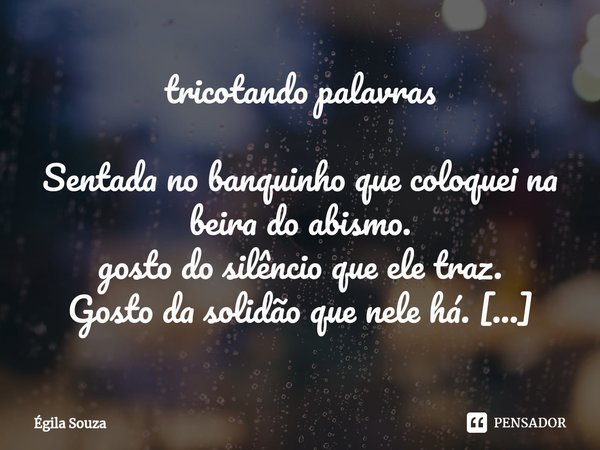 ⁠tricotando palavras Sentada no banquinho que coloquei na beira do abismo.
gosto do silêncio que ele traz.
Gosto da solidão que nele há.
Gosto de estar. Na fúne... Frase de Égila Souza.