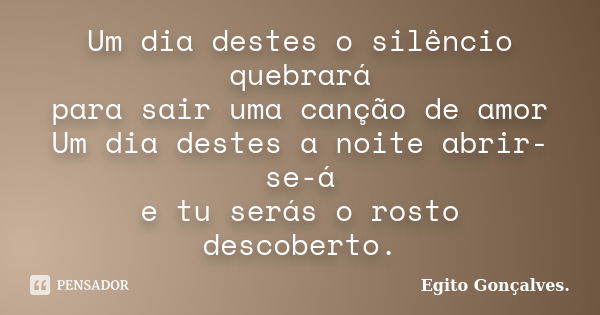 Um dia destes o silêncio quebrará para sair uma canção de amor Um dia destes a noite abrir-se-á e tu serás o rosto descoberto.... Frase de Egito Gonçalves..