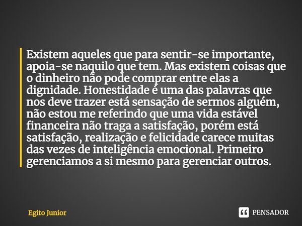 Existem aqueles que para sentir-se importante, apoia-se naquilo que tem. Mas existem coisas que o dinheiro não pode comprar entre elas a dignidade. Honestidade... Frase de Egito Junior.
