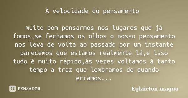 A velocidade do pensamento muito bom pensarmos nos lugares que já fomos,se fechamos os olhos o nosso pensamento nos leva de volta ao passado por um instante par... Frase de Eglairton magno.