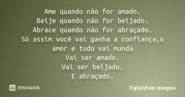 Ame quando não for amado. Beije quando não for beijado. Abrace quando não for abraçado. Só assim você vai ganha a confiança,o amor e tudo vai munda Vai ser amad... Frase de Eglairton magno.