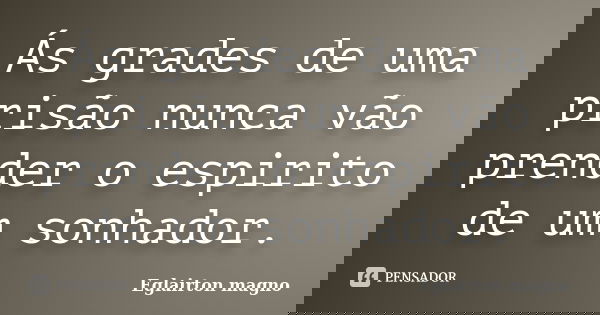 Ás grades de uma prisão nunca vão prender o espirito de um sonhador.... Frase de Eglairton magno.