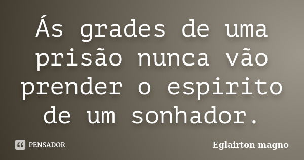 Ás grades de uma prisão nunca vão prender o espirito de um sonhador.... Frase de Eglairton magno.