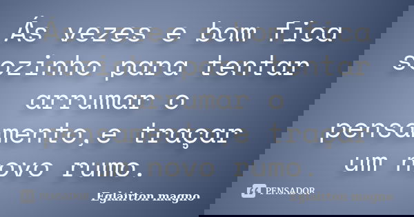 Ás vezes e bom fica sozinho para tentar arrumar o pensamento,e traçar um novo rumo.... Frase de Eglairton magno.