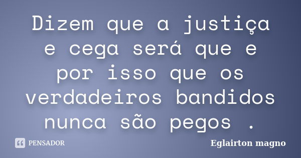 Dizem que a justiça e cega será que e por isso que os verdadeiros bandidos nunca são pegos .... Frase de Eglairton magno.