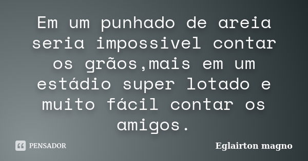 Em um punhado de areia seria impossivel contar os grãos,mais em um estádio super lotado e muito fácil contar os amigos.... Frase de Eglairton magno.