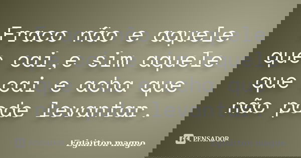 Fraco não e aquele que cai,e sim aquele que cai e acha que não pode levantar.... Frase de Eglairton magno.