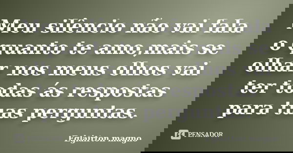 Meu silêncio não vai fala o quanto te amo,mais se olhar nos meus olhos vai ter todas ás respostas para tuas perguntas.... Frase de Eglairton magno.