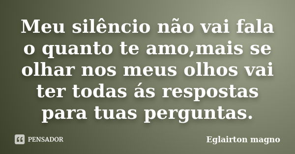 Meu silêncio não vai fala o quanto te amo,mais se olhar nos meus olhos vai ter todas ás respostas para tuas perguntas.... Frase de Eglairton magno.