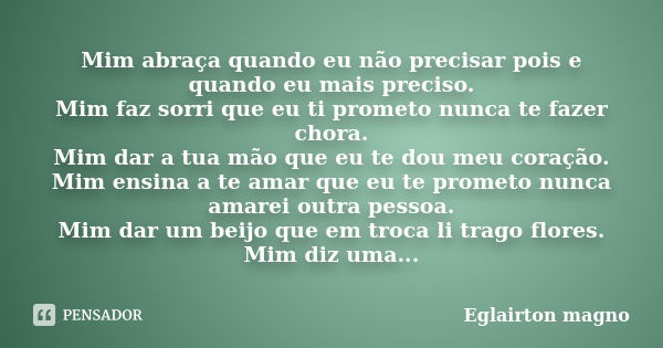 Mim abraça quando eu não precisar pois e quando eu mais preciso. Mim faz sorri que eu ti prometo nunca te fazer chora. Mim dar a tua mão que eu te dou meu coraç... Frase de Eglairton Magno.