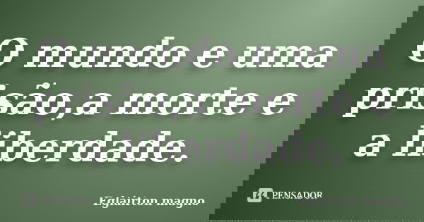 O mundo e uma prisão,a morte e a liberdade.... Frase de Eglairton magno.