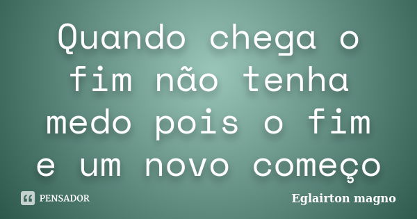 Quando chega o fim não tenha medo pois o fim e um novo começo... Frase de Eglairton magno.