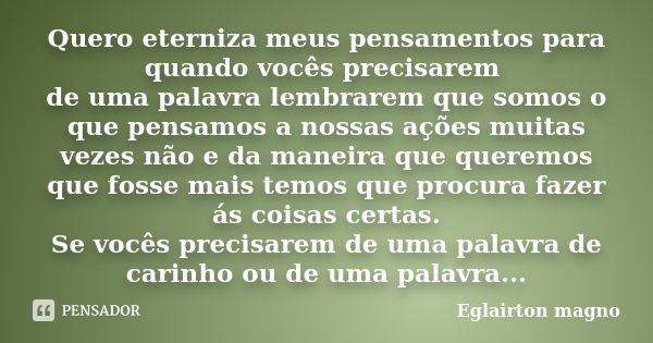 Quero eterniza meus pensamentos para quando vocês precisarem de uma palavra lembrarem que somos o que pensamos a nossas ações muitas vezes não e da maneira que ... Frase de Eglairton magno.