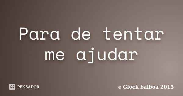 Para de tentar me ajudar... Frase de e Glock balboa 2015.